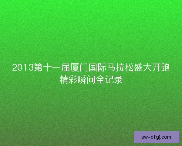2013第十一届厦门国际马拉松盛大开跑精彩瞬间全记录