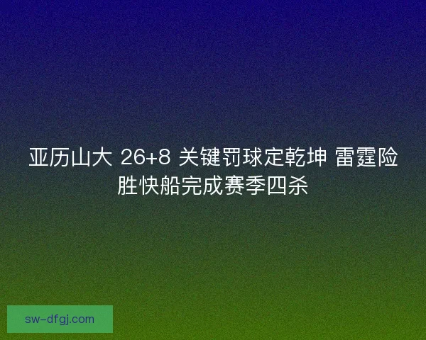 亚历山大 26+8 关键罚球定乾坤 雷霆险胜快船完成赛季四杀